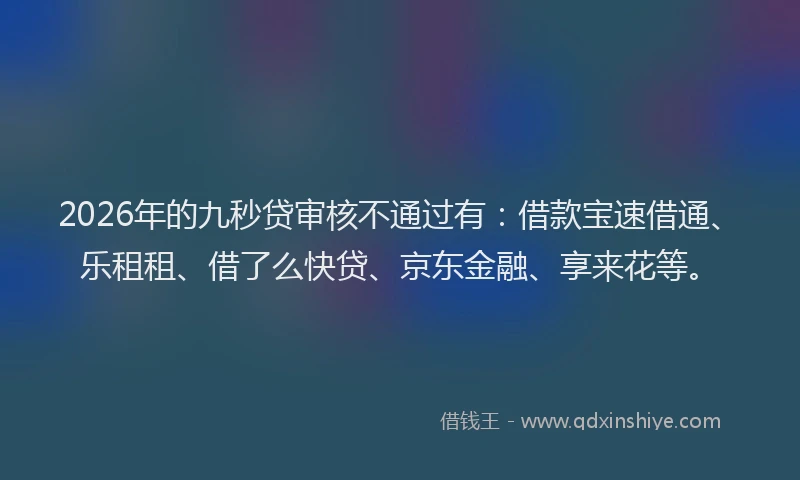 2026年的九秒贷审核不通过有:借款宝速借通、乐租租、借了么快贷、京东金融、享来花等。