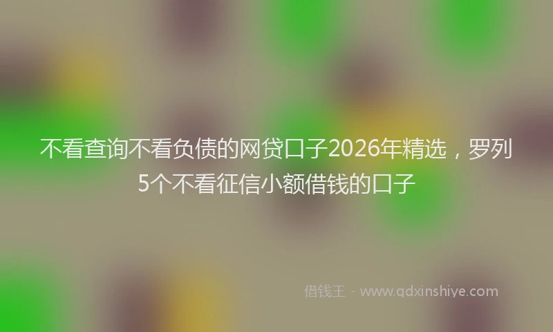 不看查询不看负债的网贷口子2026年精选，罗列5个不看征信小额借钱的口子