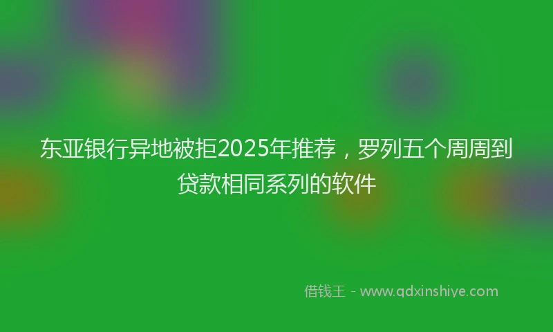 东亚银行异地被拒2025年推荐，罗列五个周周到贷款相同系列的软件