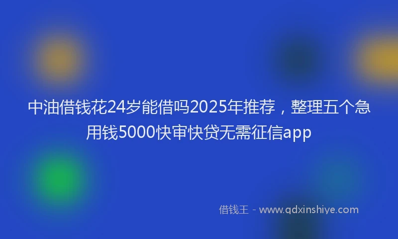 中油借钱花24岁能借吗2025年推荐，整理五个急用钱5000快审快贷无需征信app