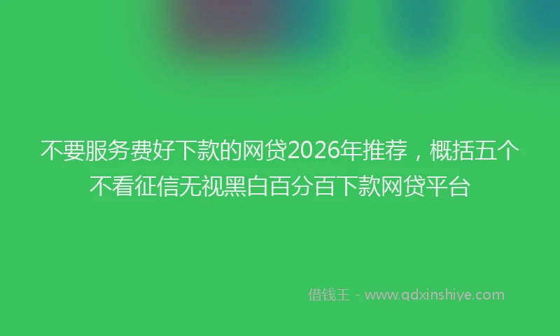 不要服务费好下款的网贷2026年推荐，概括五个不看征信无视黑白百分百下款网贷平台