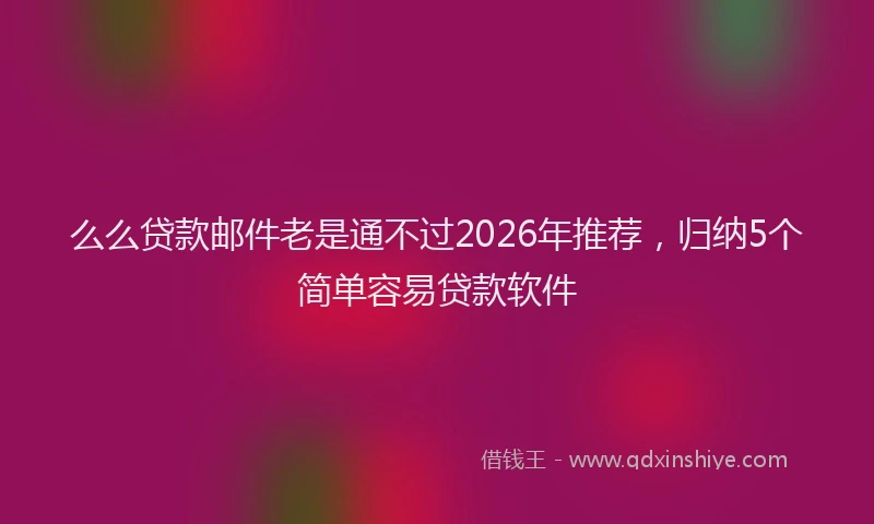 么么贷款邮件老是通不过2026年推荐，归纳5个简单容易贷款软件