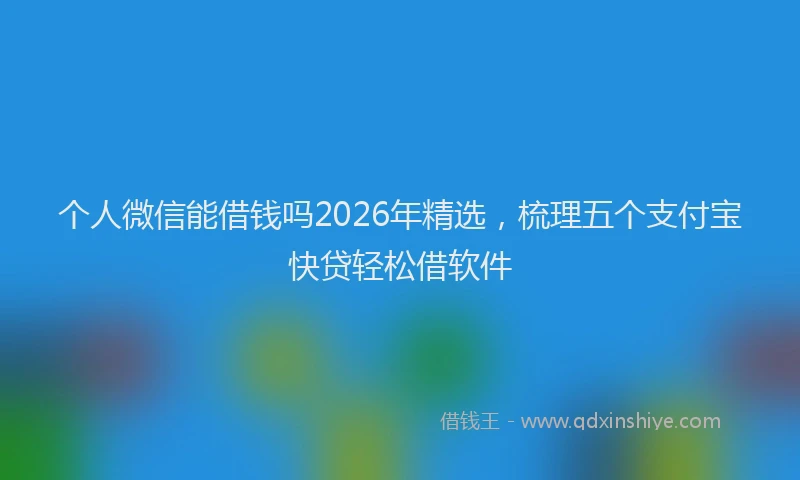 个人微信能借钱吗2026年精选，梳理五个支付宝快贷轻松借软件
