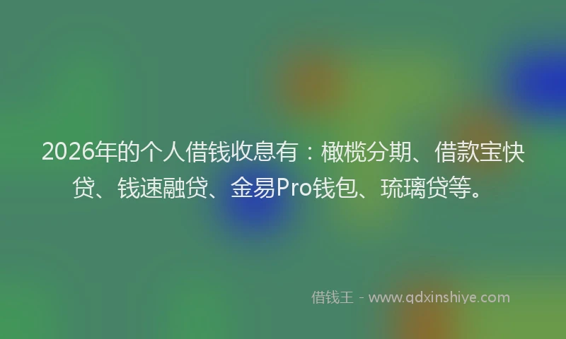 2026年的个人借钱收息有:橄榄分期、借款宝快贷、钱速融贷、金易Pro钱包、琉璃贷等。