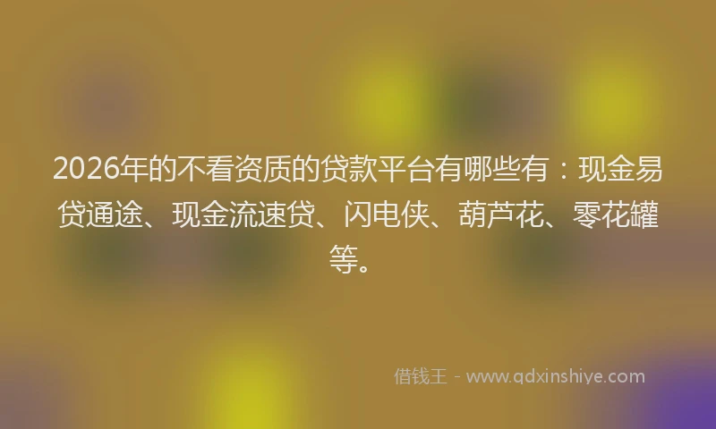 2026年的不看资质的贷款平台有哪些有：现金易贷通途、现金流速贷、闪电侠、葫芦花、零花罐等。