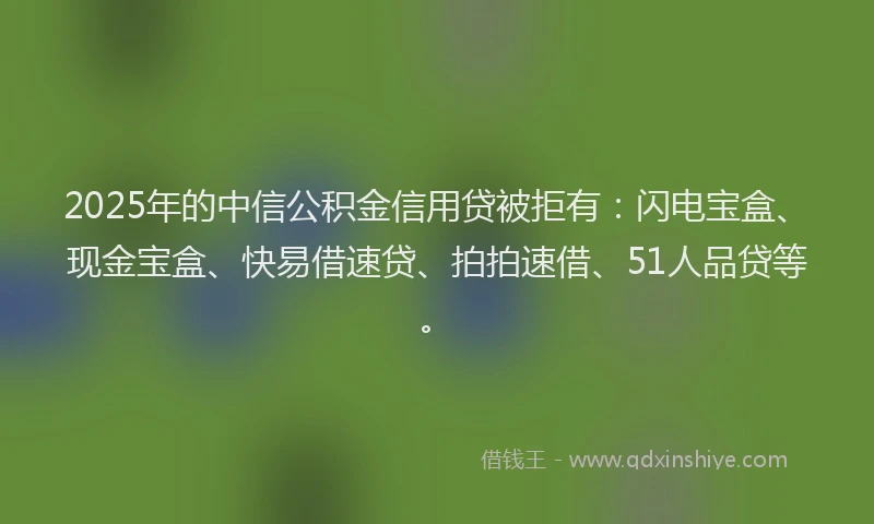 2025年的中信公积金信用贷被拒有:闪电宝盒、现金宝盒、快易借速贷、拍拍速借、51人品贷等。