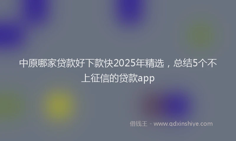 中原哪家贷款好下款快2025年精选，总结5个不上征信的贷款app