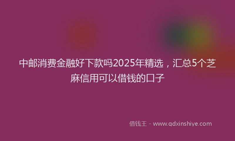 中邮消费金融好下款吗2025年精选，汇总5个芝麻信用可以借钱的口子