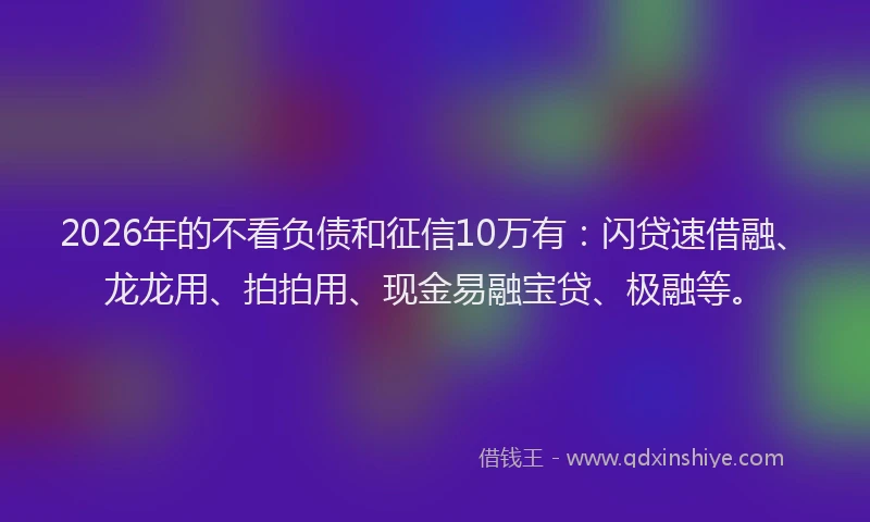 2026年的不看负债和征信10万有：闪贷速借融、龙龙用、拍拍用、现金易融宝贷、极融等。
