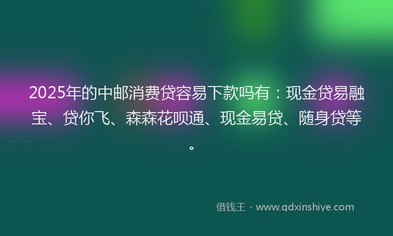 2025年的中邮消费贷容易下款吗有:现金贷易融宝、贷你飞、森森花呗通、现金易贷、随身贷等。