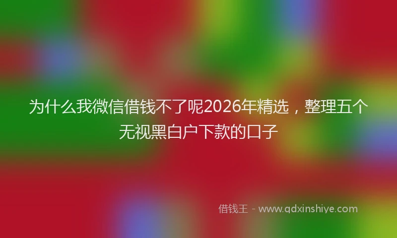 为什么我微信借钱不了呢2026年精选,整理五个无视黑白户下款的口子