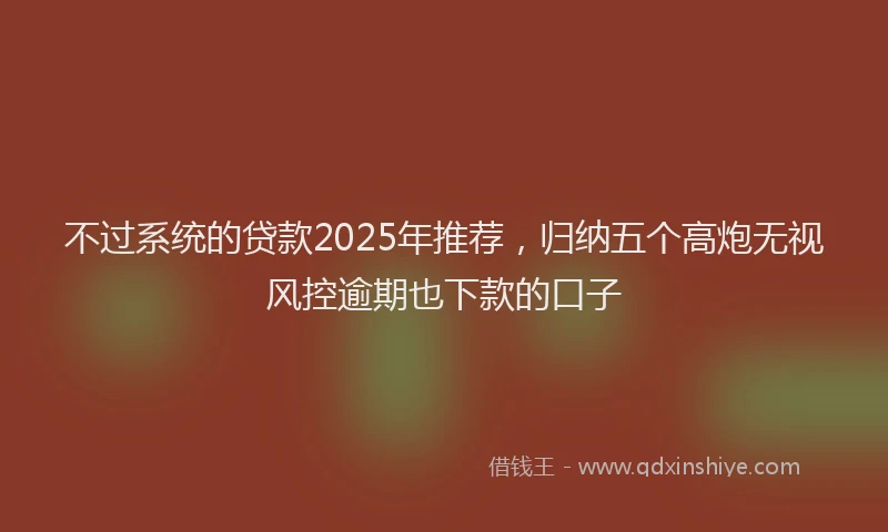 不过系统的贷款2025年推荐,归纳五个高炮无视风控逾期也下款的口子