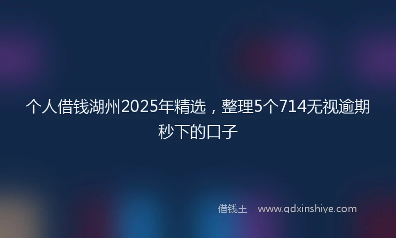 个人借钱湖州2025年精选，整理5个714无视逾期秒下的口子