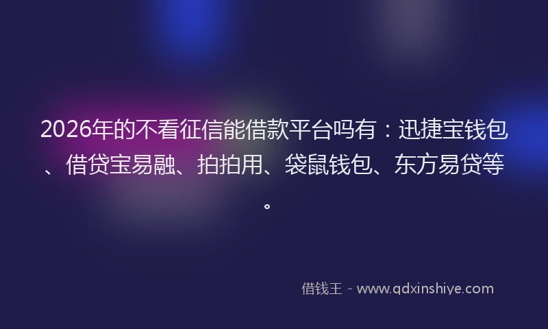 2026年的不看征信能借款平台吗有：迅捷宝钱包、借贷宝易融、拍拍用、袋鼠钱包、东方易贷等。