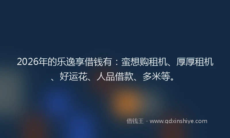 2026年的乐逸享借钱有：蛮想购租机、厚厚租机、好运花、人品借款、多米等。