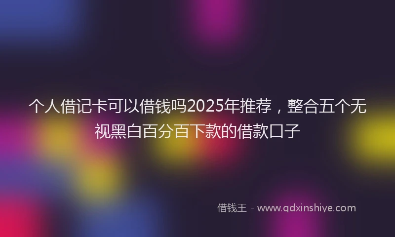 个人借记卡可以借钱吗2025年推荐,整合五个无视黑白百分百下款的借款口子