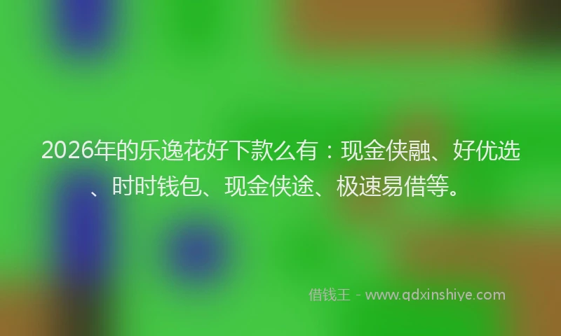 2026年的乐逸花好下款么有：现金侠融、好优选、时时钱包、现金侠途、极速易借等。