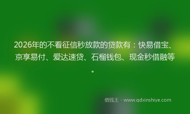 2026年的不看征信秒放款的贷款有：快易借宝、京享易付、爱达速贷、石榴钱包、现金秒借融等。
