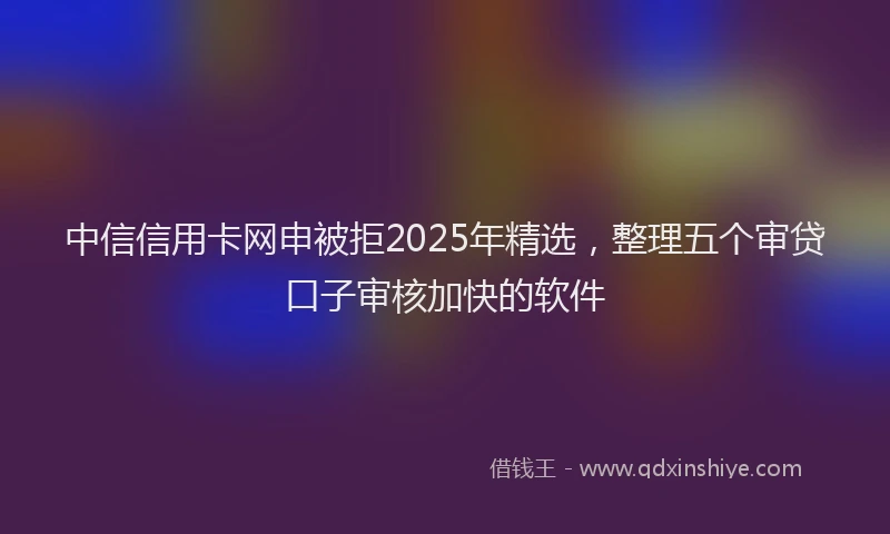 中信信用卡网申被拒2025年精选，整理五个审贷口子审核加快的软件