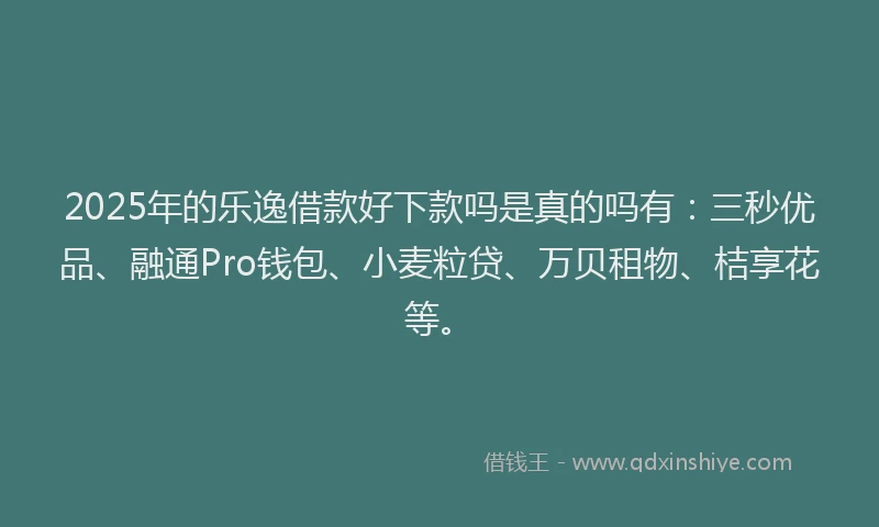 2025年的乐逸借款好下款吗是真的吗有：三秒优品、融通Pro钱包、小麦粒贷、万贝租物、桔享花等。