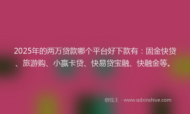 2025年的两万贷款哪个平台好下款有:固金快贷、旅游购、小赢卡贷、快易贷宝融、快融金等。