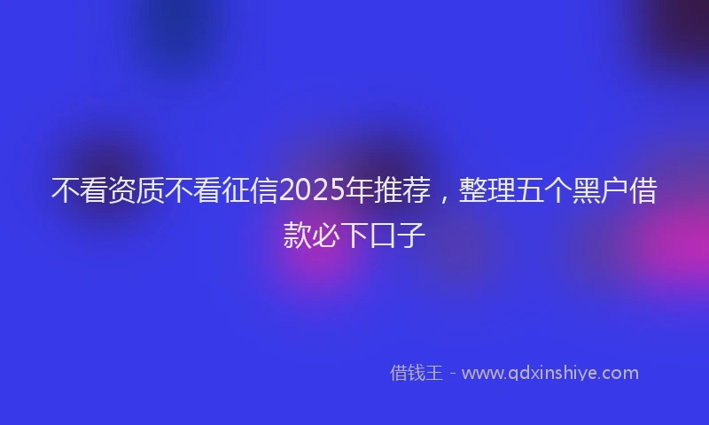 不看资质不看征信2025年推荐，整理五个黑户借款必下口子
