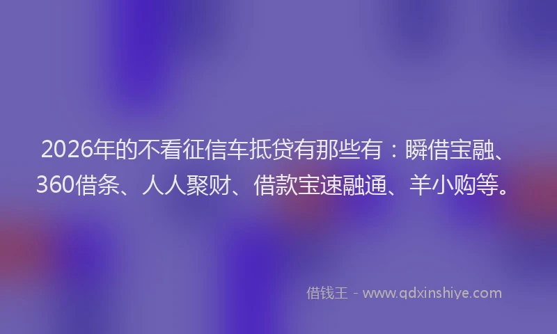 2026年的不看征信车抵贷有那些有：瞬借宝融、360借条、人人聚财、借款宝速融通、羊小购等。
