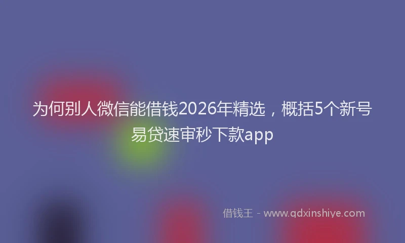 为何别人微信能借钱2026年精选，概括5个新号易贷速审秒下款app