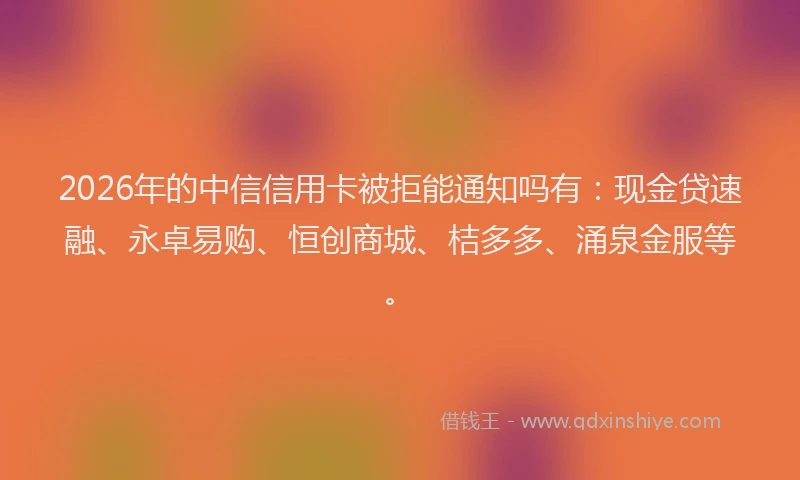 2026年的中信信用卡被拒能通知吗有：现金贷速融、永卓易购、恒创商城、桔多多、涌泉金服等。