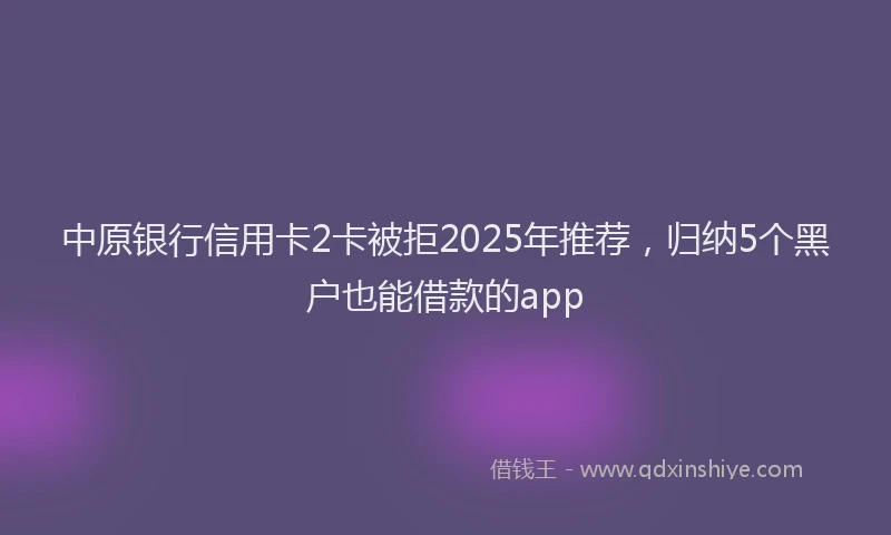 中原银行信用卡2卡被拒2025年推荐，归纳5个黑户也能借款的app