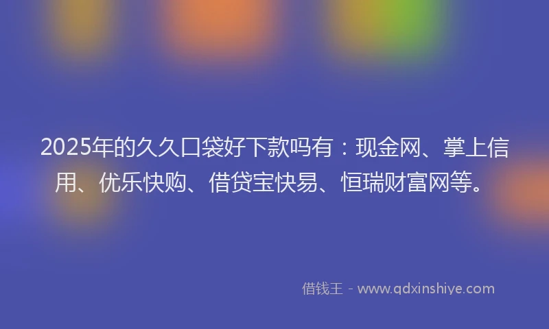 2025年的久久口袋好下款吗有：现金网、掌上信用、优乐快购、借贷宝快易、恒瑞财富网等。