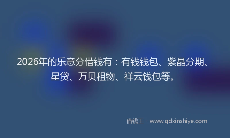 2026年的乐意分借钱有：有钱钱包、紫晶分期、星贷、万贝租物、祥云钱包等。