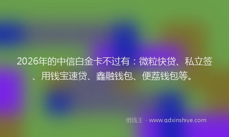2026年的中信白金卡不过有：微粒快贷、私立签、用钱宝速贷、鑫融钱包、便荔钱包等。