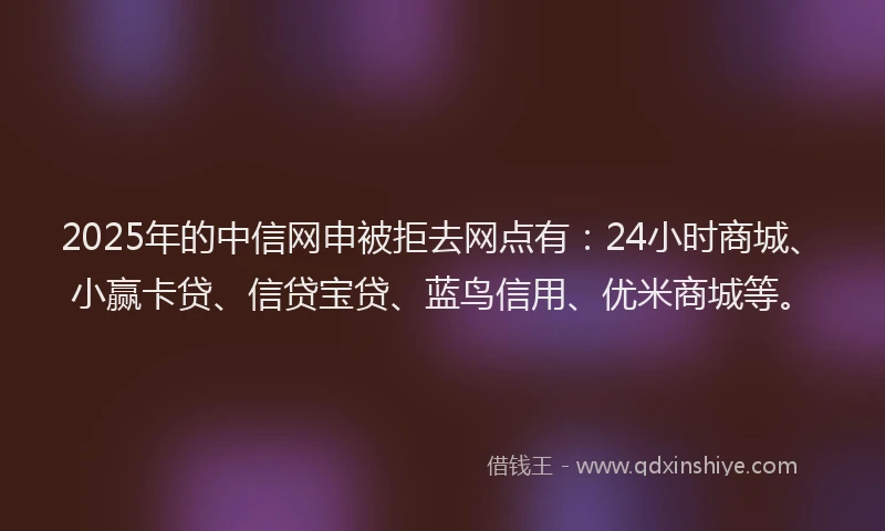 2025年的中信网申被拒去网点有：24小时商城、小赢卡贷、信贷宝贷、蓝鸟信用、优米商城等。