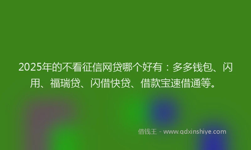 2025年的不看征信网贷哪个好有：多多钱包、闪用、福瑞贷、闪借快贷、借款宝速借通等。