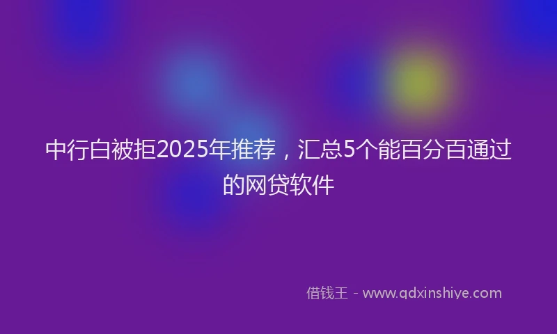 中行白被拒2025年推荐，汇总5个能百分百通过的网贷软件