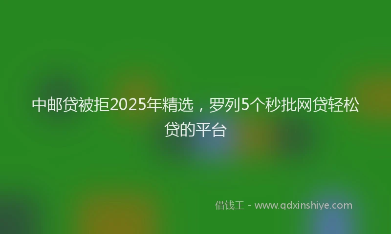 中邮贷被拒2025年精选，罗列5个秒批网贷轻松贷的平台