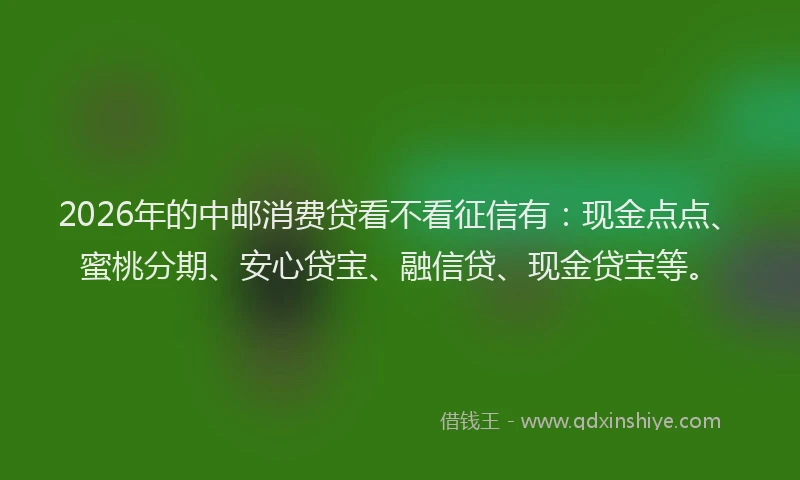 2026年的中邮消费贷看不看征信有：现金点点、蜜桃分期、安心贷宝、融信贷、现金贷宝等。