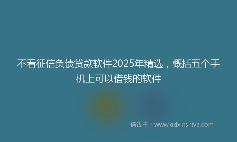 不看征信负债贷款软件2025年精选，概括五个手机上可以借钱的软件