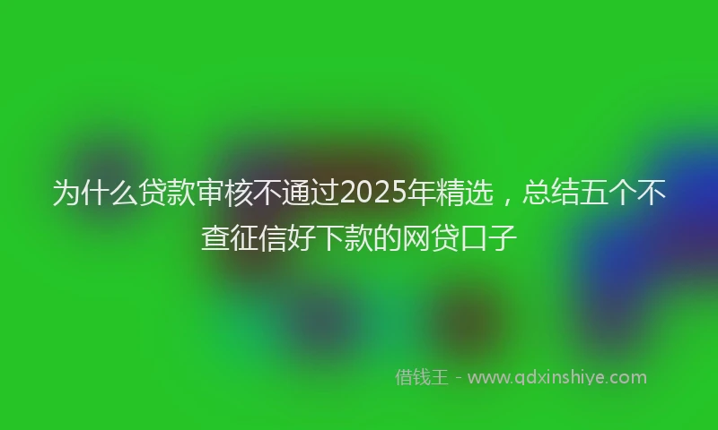 为什么贷款审核不通过2025年精选，总结五个不查征信好下款的网贷口子
