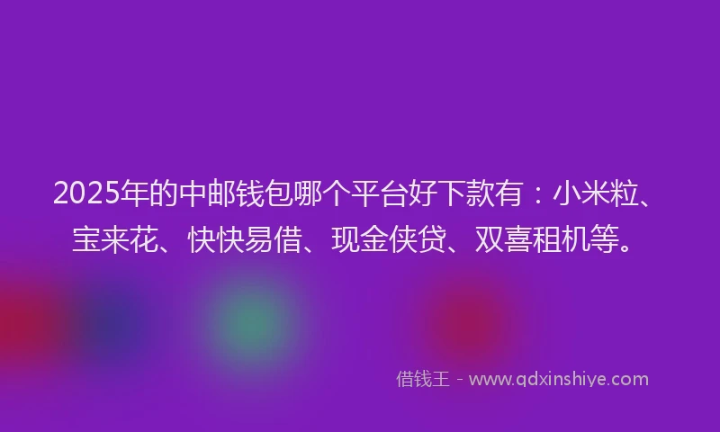 2025年的中邮钱包哪个平台好下款有：小米粒、宝来花、快快易借、现金侠贷、双喜租机等。