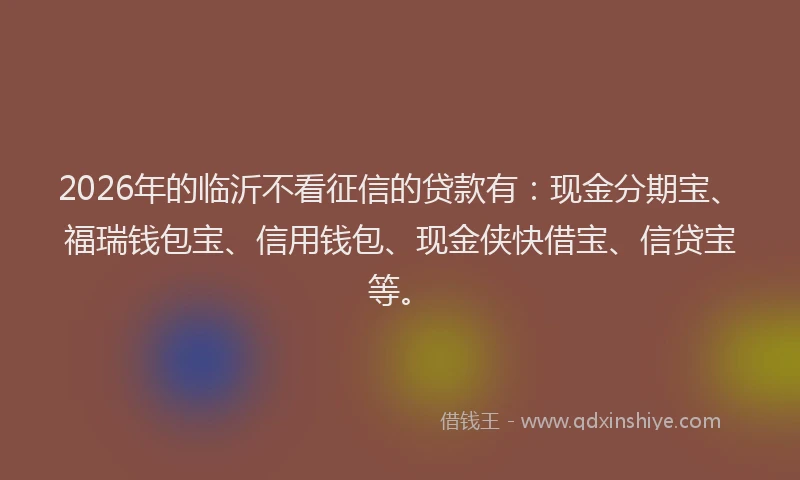 2026年的临沂不看征信的贷款有:现金分期宝、福瑞钱包宝、信用钱包、现金侠快借宝、信贷宝等。