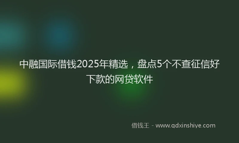 中融国际借钱2025年精选，盘点5个不查征信好下款的网贷软件
