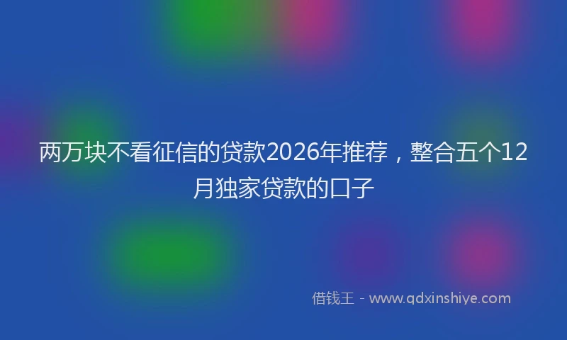 两万块不看征信的贷款2026年推荐，整合五个12月独家贷款的口子