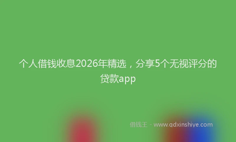 个人借钱收息2026年精选，分享5个无视评分的贷款app