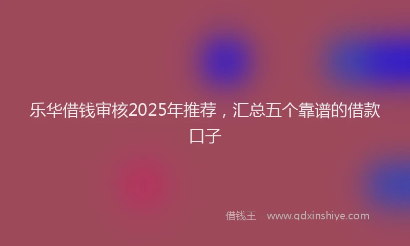 乐华借钱审核2025年推荐，汇总五个靠谱的借款口子