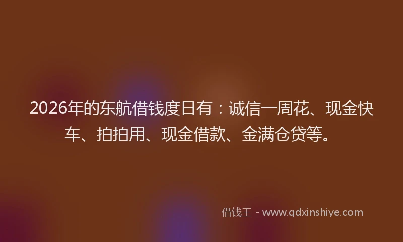 2026年的东航借钱度日有：诚信一周花、现金快车、拍拍用、现金借款、金满仓贷等。