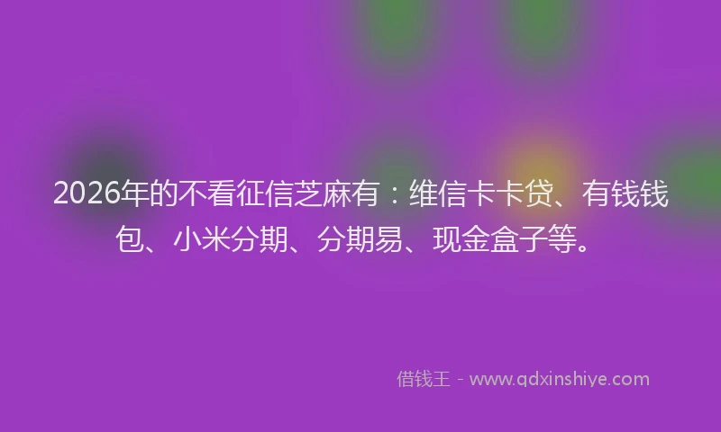 2026年的不看征信芝麻有:维信卡卡贷、有钱钱包、小米分期、分期易、现金盒子等。