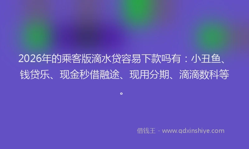 2026年的乘客版滴水贷容易下款吗有：小丑鱼、钱贷乐、现金秒借融途、现用分期、滴滴数科等。