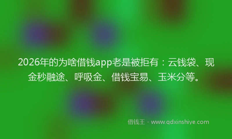2026年的为啥借钱app老是被拒有:云钱袋、现金秒融途、呼吸金、借钱宝易、玉米分等。